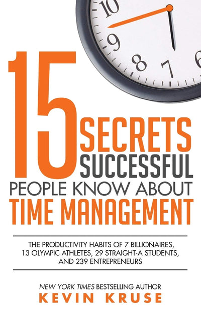 15 Secrets Successful People Know About Time Management: The Productivity Habits of 7 Billionaires, 13 Olympic Athletes, 29 Straight-A Students, and 239 Entrepreneurs