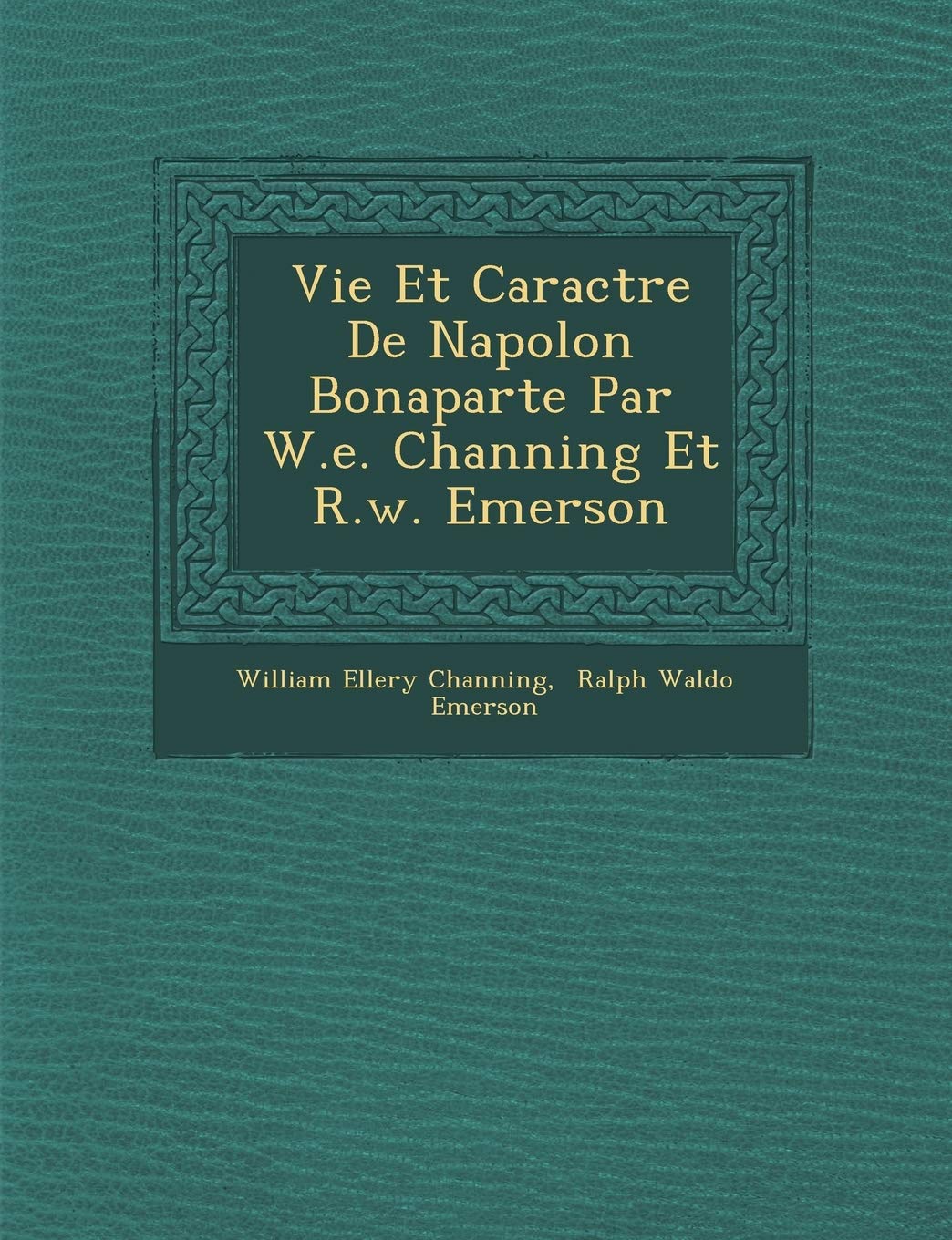 Vie Et Caract Re de Napol on Bonaparte Par W.E. Channing Et R.W. Emerson (French Edition)