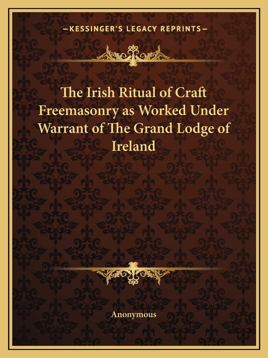 The Irish Ritual of Craft Freemasonry as Worked Under Warrant of The Grand Lodge of Ireland