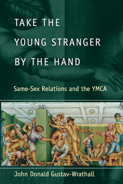 Take the Young Stranger by the Hand: Same-Sex Relations and the YMCA (The Chicago Series on Sexuality, History, and Society)