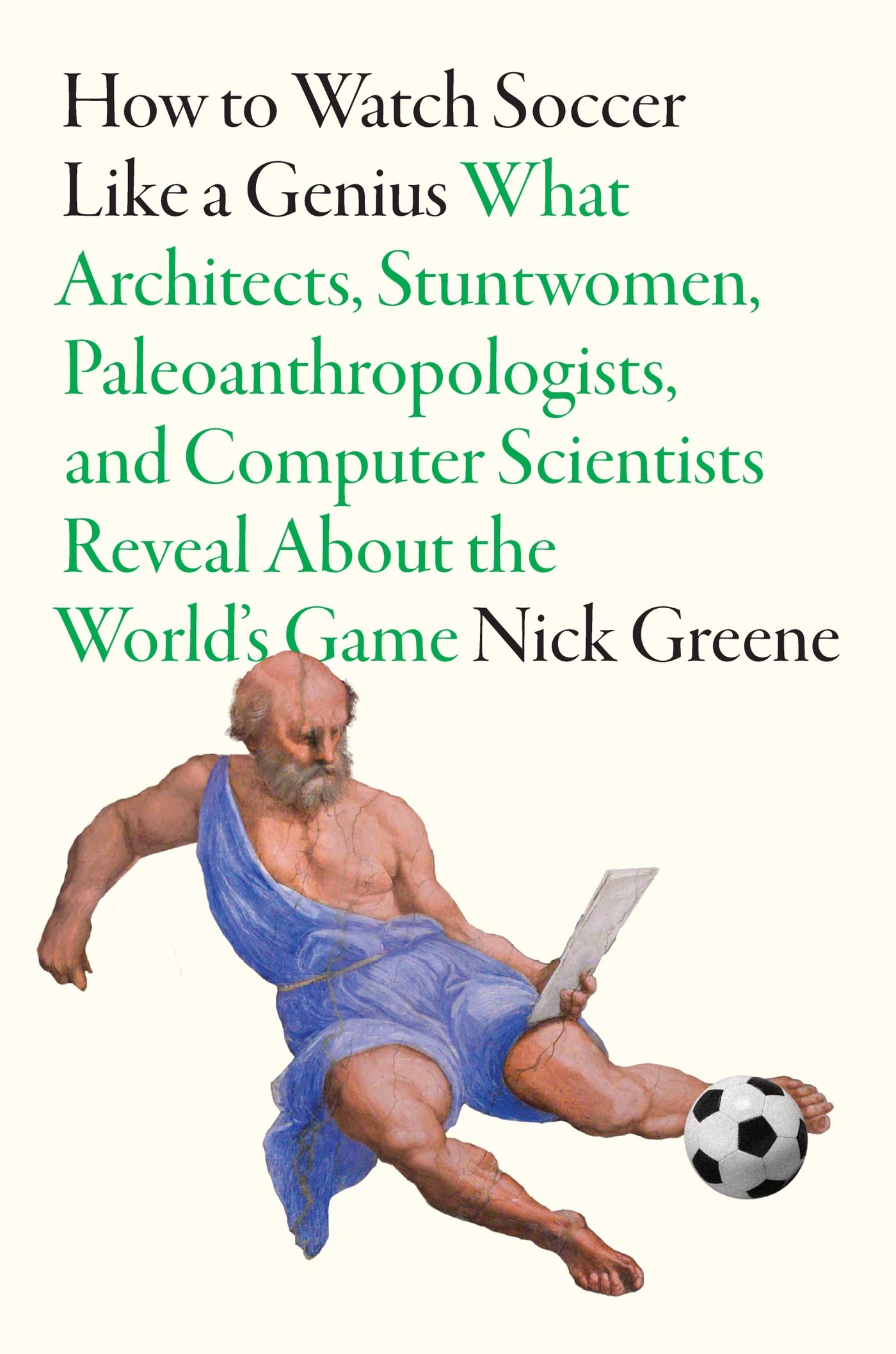 How to Watch Soccer Like a Genius: What Architects, Stuntwomen, Paleoanthropologists, and Computer Scientists Reveal About the Worlds Game