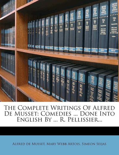 The Complete Writings of Alfred de Musset: Comedies ... Done Into English by ... R. Pellissier...