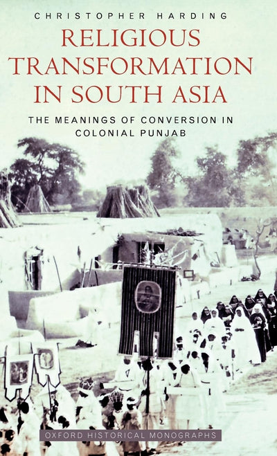 Religious Transformation in South Asia: The Meanings of Conversion in Colonial Punjab (Oxford Historical Monographs)