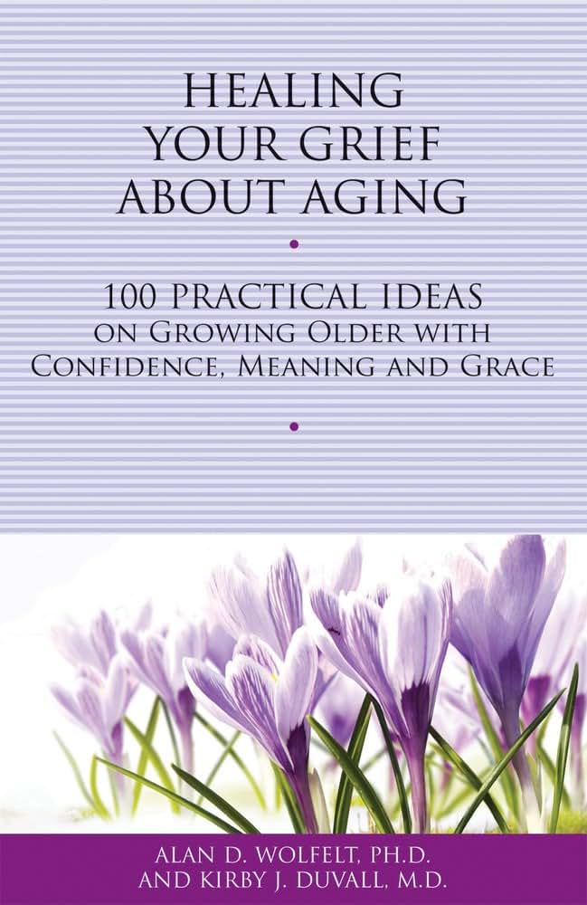 Healing Your Grief About Aging: 100 Practical Ideas on Growing Older with Confidence, Meaning and Grace (Healing Your Grieving Heart series)
