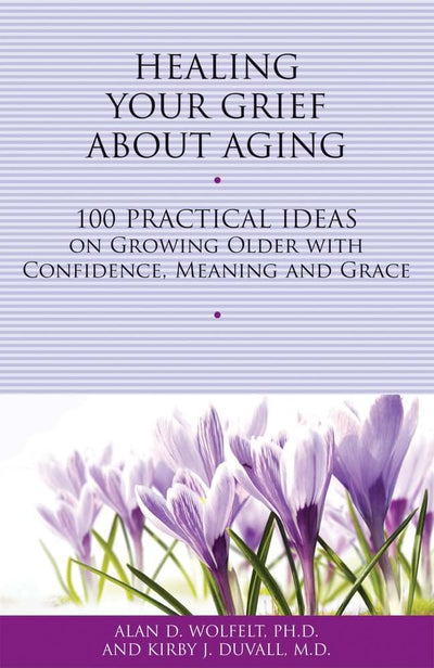 Healing Your Grief About Aging: 100 Practical Ideas on Growing Older with Confidence, Meaning and Grace (Healing Your Grieving Heart series)