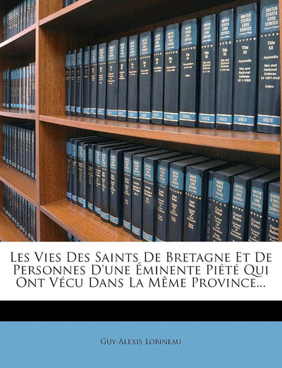 Les Vies Des Saints De Bretagne Et De Personnes D'une Éminente Piété Qui Ont Vécu Dans La Mme Province... (French Edition)