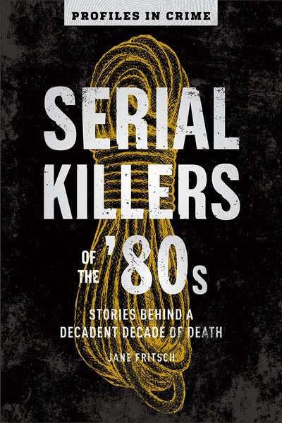 Serial Killers of the '80s: Stories Behind a Decadent Decade of Death (Profiles in Crime, 5)