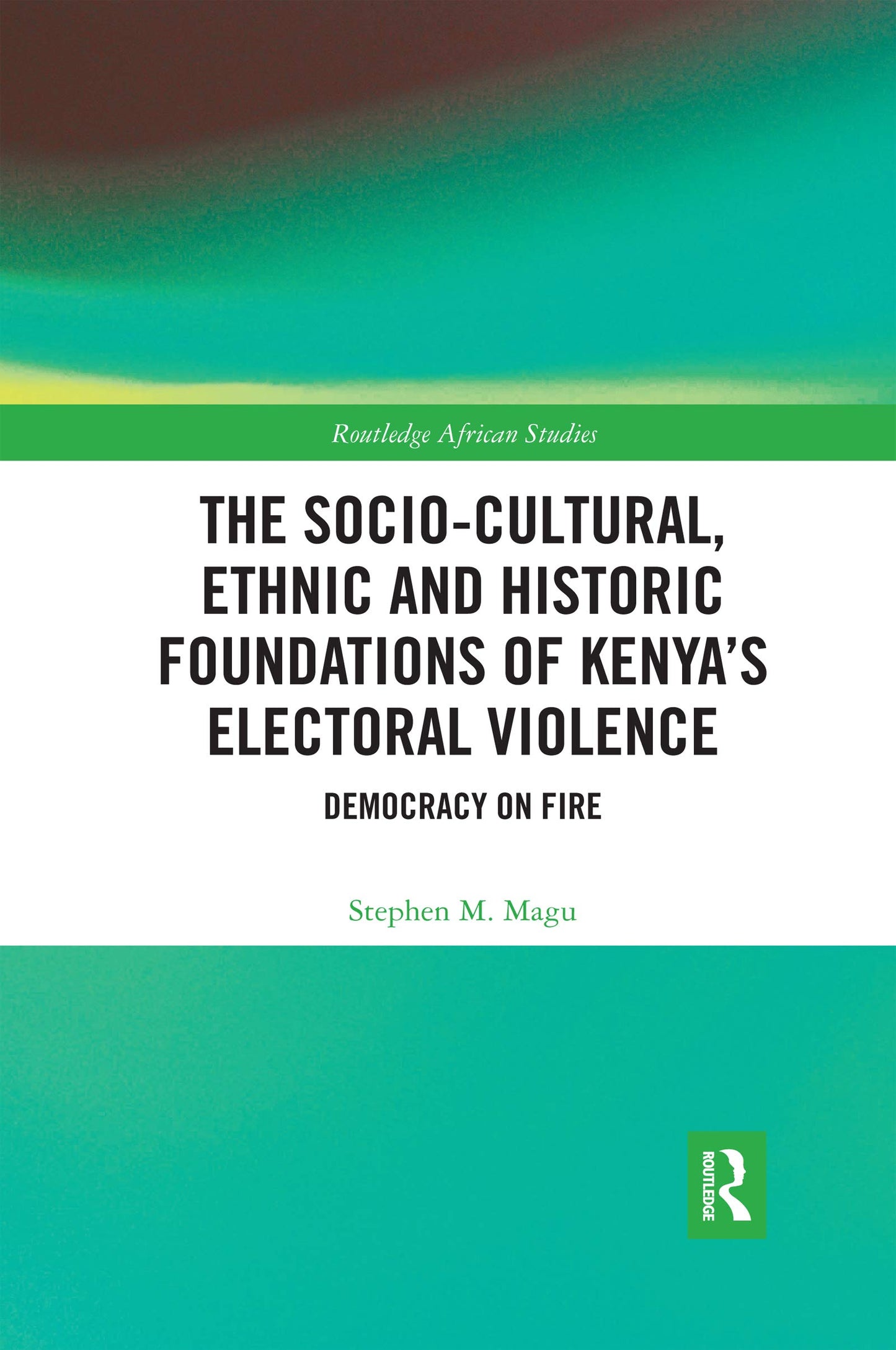 The Socio-Cultural, Ethnic and Historic Foundations of Kenyas Electoral Violence: Democracy on Fire (Routledge African Studies)