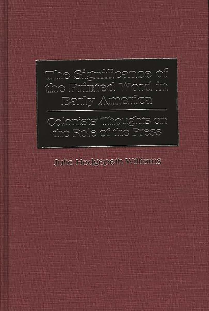 The Significance of the Printed Word in Early America: Colonists' Thoughts on the Role of the Press (Contributions to the Study of Mass Media and Communications)