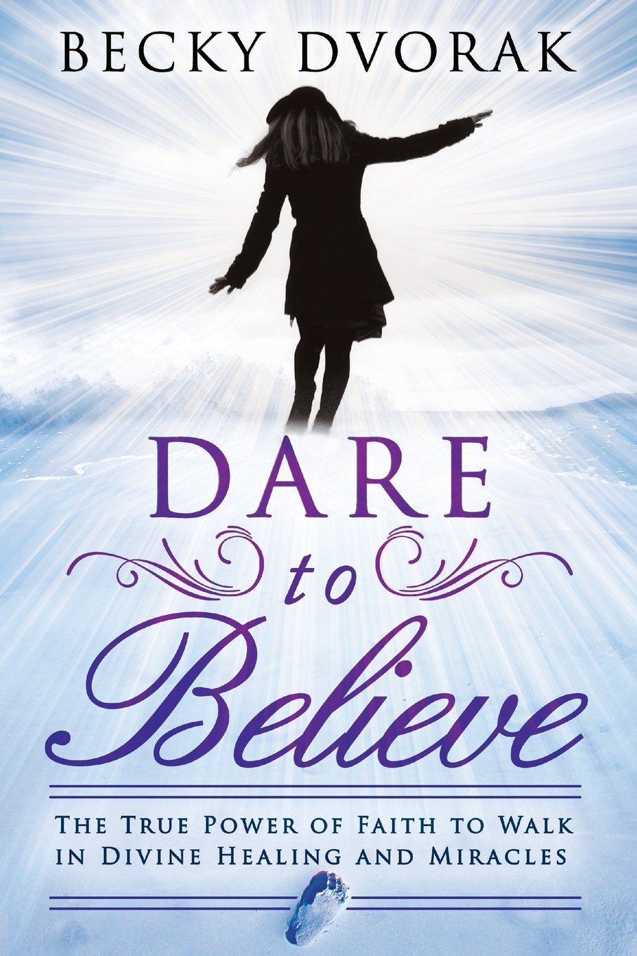Dare to Believe: The True Power of Faith to Walk in Divine Healings and Miracles