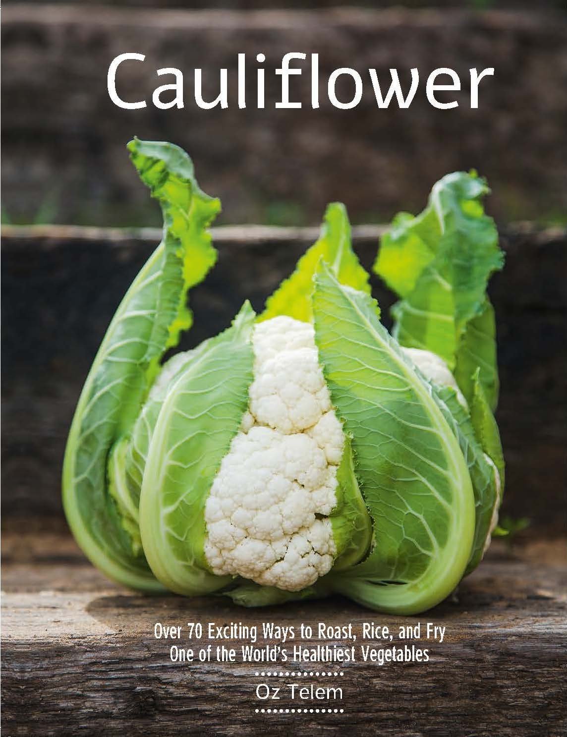 Cauliflower: Over 70 Exciting Ways to Roast, Rice, and Fry One of the World's Healthiest Vegetables