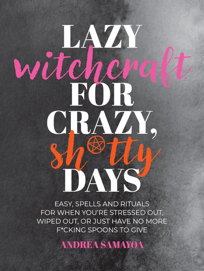 Lazy Witchcraft for Crazy, Sh*tty Days: Easy Spells and Rituals for When Youre Stressed Out, Wiped Out, or Just Have No More Spoons to Give