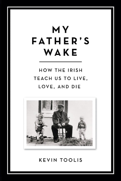 My Father's Wake: How the Irish Teach Us to Live, Love, and