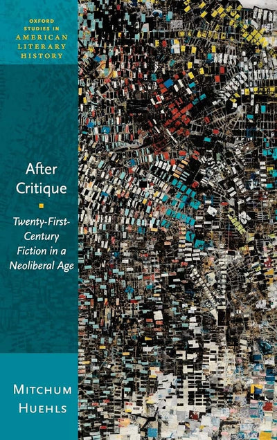 After Critique: Twenty-First-Century Fiction in a Neoliberal Age (Oxford Studies in American Literary History)