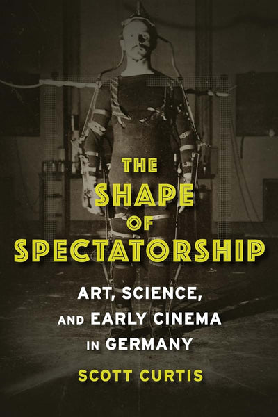The Shape of Spectatorship: Art, Science, and Early Cinema in Germany (Film and Culture Series)