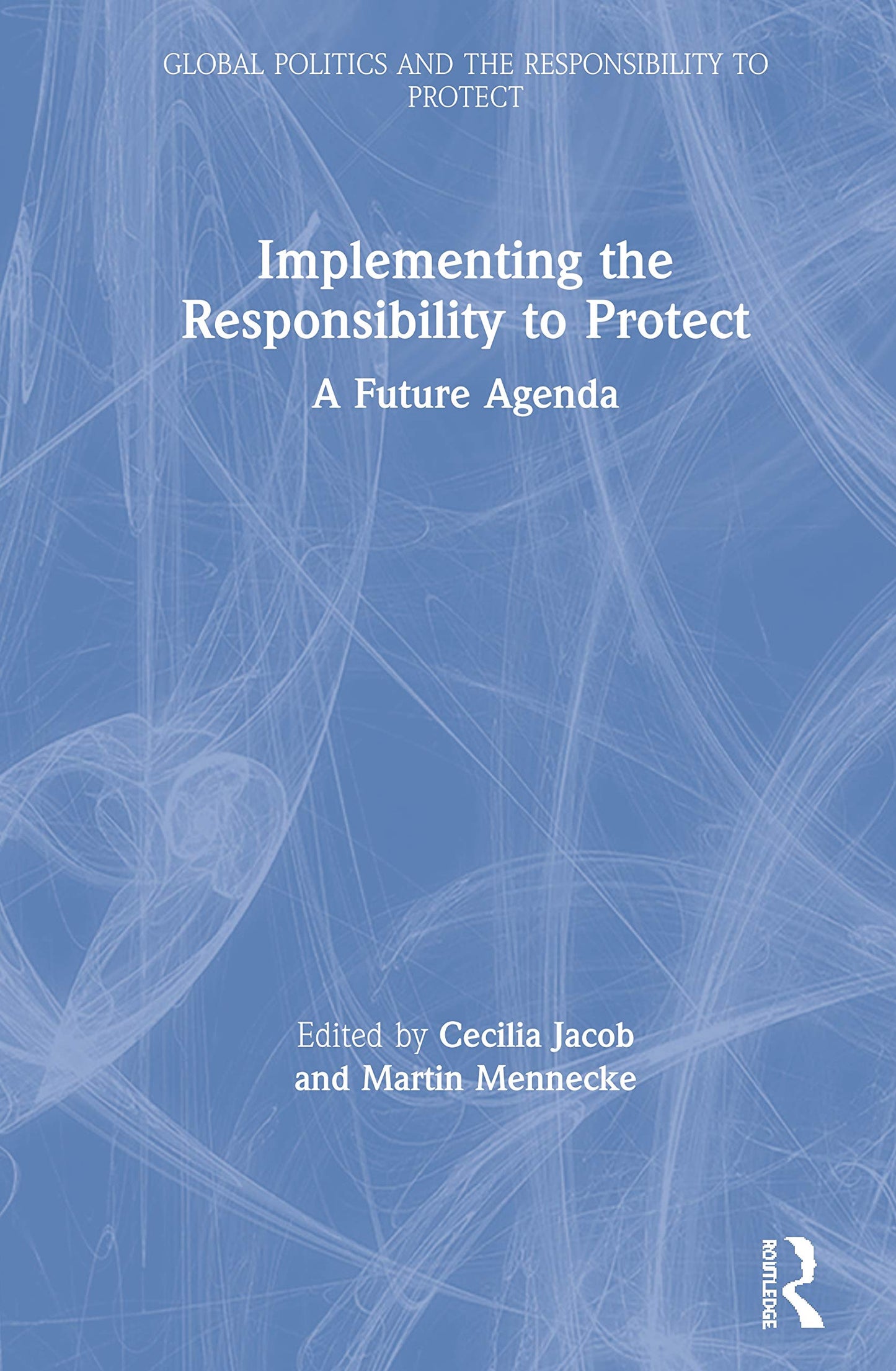 Implementing the Responsibility to Protect: A Future Agenda (Global Politics and the Responsibility to Protect)