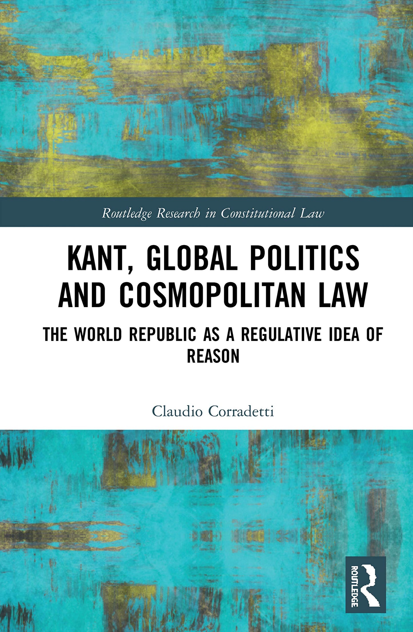 Kant, Global Politics and Cosmopolitan Law: The World Republic as a Regulative Idea of Reason (Routledge Research in Constitutional Law)