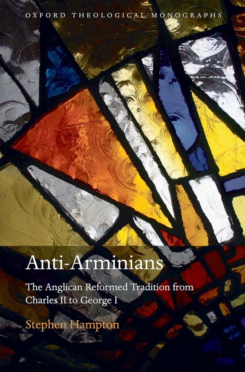 Anti-Arminians: The Anglican Reformed Tradition from Charles II to George I (Oxford Theology and Religion Monographs)