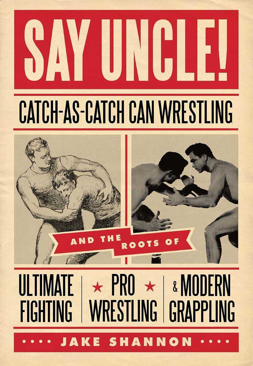 Say Uncle!: Catch-As-Catch-Can and the Roots of Mixed Martial Arts, Pro Wrestling, and Modern Grappling