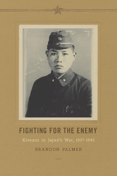 Fighting for the Enemy: Koreans in Japan's War, 1937-1945 (Korean Studies of the Henry M. Jackson School of International Studies)
