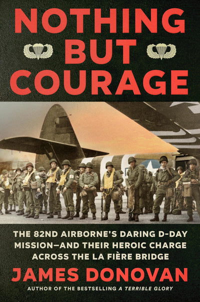 Nothing but Courage: The 82nd Airborne's Daring D-Day Mission--and Their Heroic Charge Across the La Fire Bridge