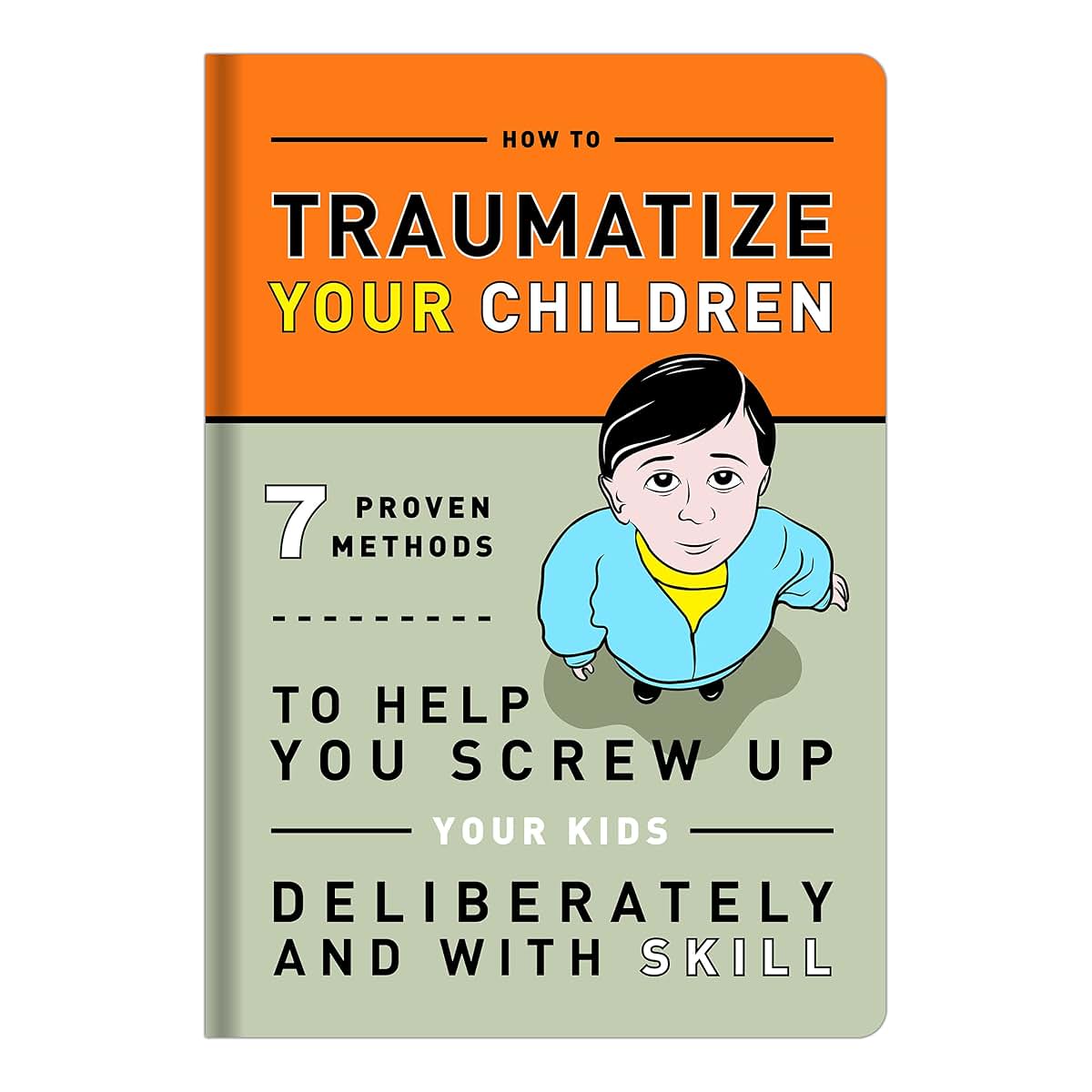 How to Traumatize Your Children: 7 Proven Methods to Help You Screw Up Your Kids Deliberately and with Skill