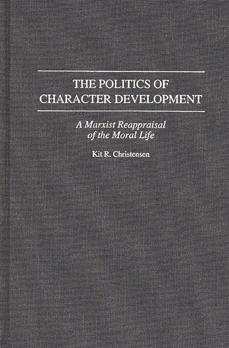 The Politics of Character Development: A Marxist Reappraisal of the Moral Life (Contributions in Philosophy)
