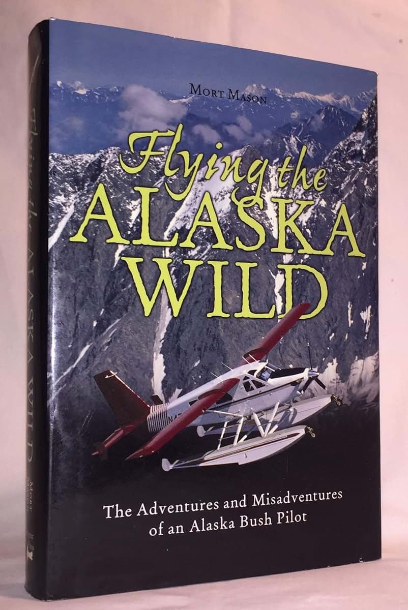 Flying the Alaska Wild: The Adventures and Misadventures of an Alaska Bush Pilot
