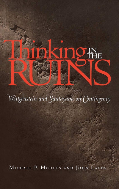 Thinking in the Ruins: Wittgenstein and Santayana on Contingency (Vanderbilt Library of American Philosophy)