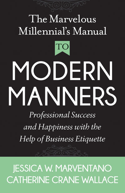 The Marvelous Millennial's Manual To Modern Manners: Professional Success and Happiness with the Help of Business Etiquette