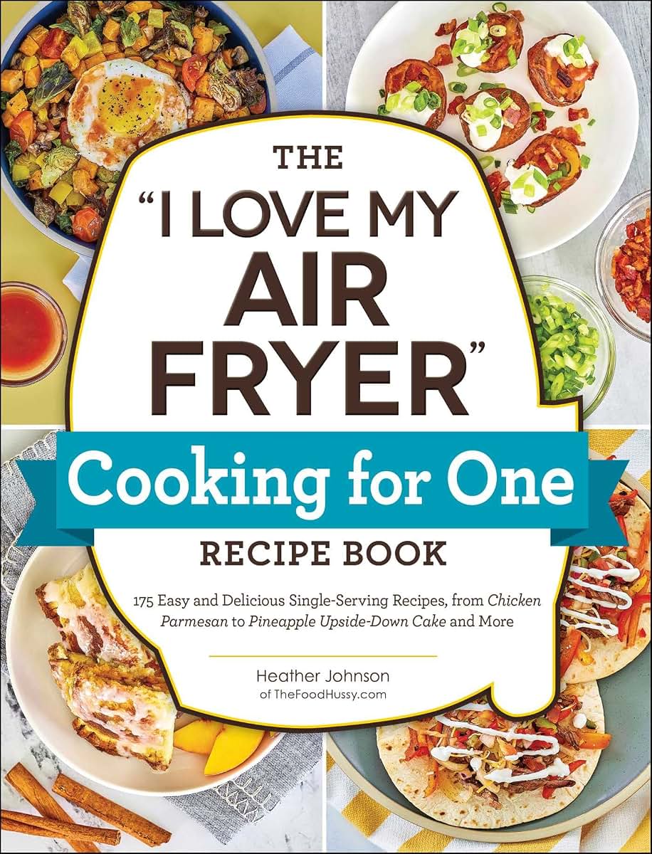 The "I Love My Air Fryer" Cooking for One Recipe Book: 175 Easy and Delicious Single-Serving Recipes, from Chicken Parmesan to Pineapple Upside-Down Cake and More ("I Love My" Cookbook Series)