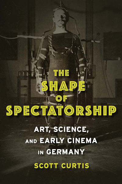 The Shape of Spectatorship: Art, Science, and Early Cinema in Germany (Film and Culture Series)
