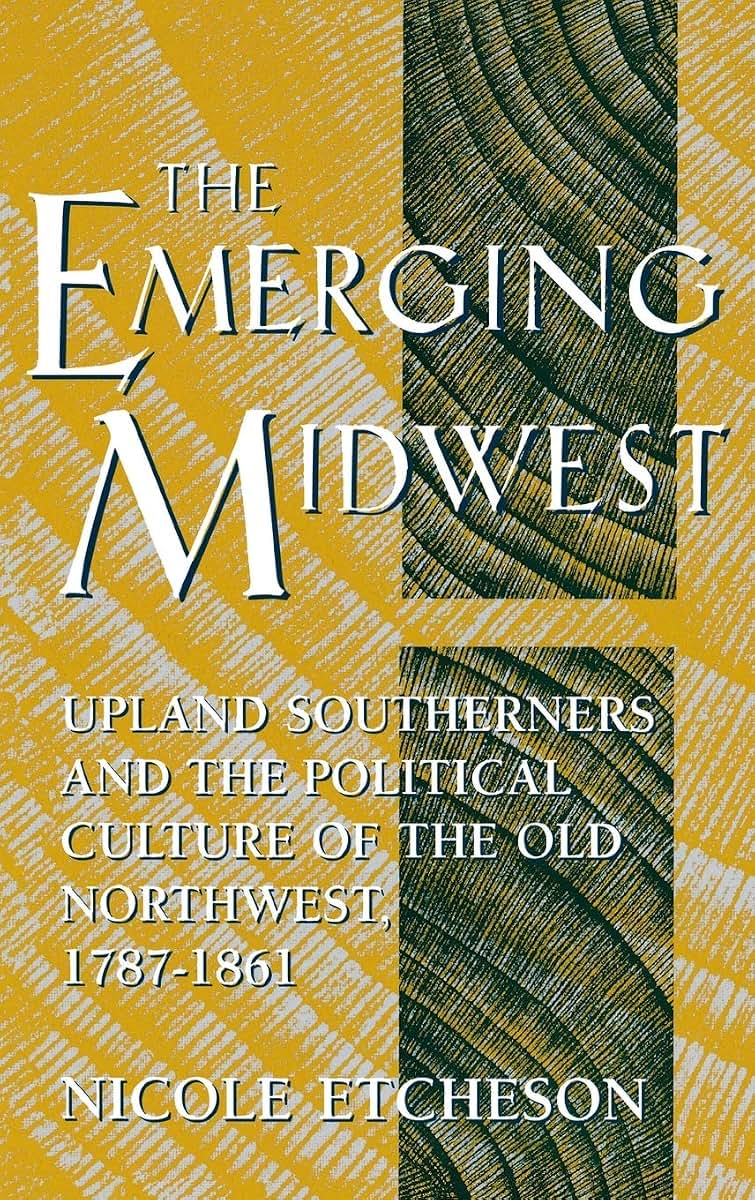 The Emerging Midwest: Upland Southerners and the Political Culture of the Old Northwest, 1787-1861 (Midwestern History and Culture)