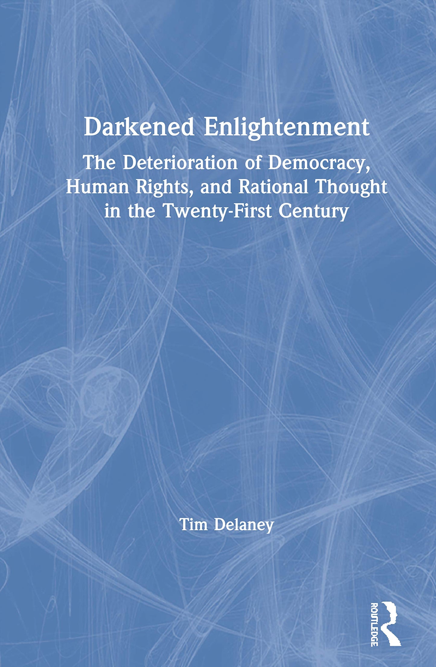 Darkened Enlightenment: The Deterioration of Democracy, Human Rights, and Rational Thought in the Twenty-First Century