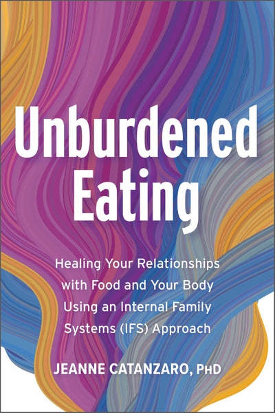 Unburdened Eating: An Internal Family Systems Approach to Healing Your Relationships with Food and Your Body