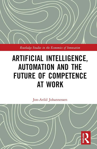 Artificial Intelligence, Automation and the Future of Competence at Work (Routledge Studies in the Economics of Innovation)