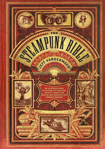 The Steampunk Bible: An Illustrated Guide to the World of Imaginary Airships, Corsets and Goggles, Mad Scientists, and Strange Literature