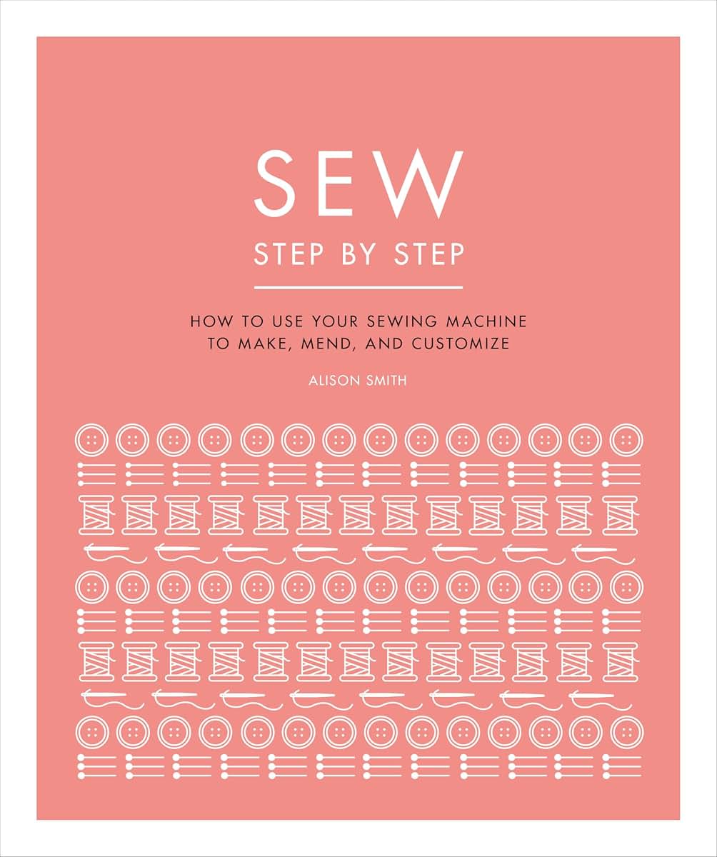 Sew Step by Step: How to use your sewing machine to make, mend, and customize (DK Step by Step)