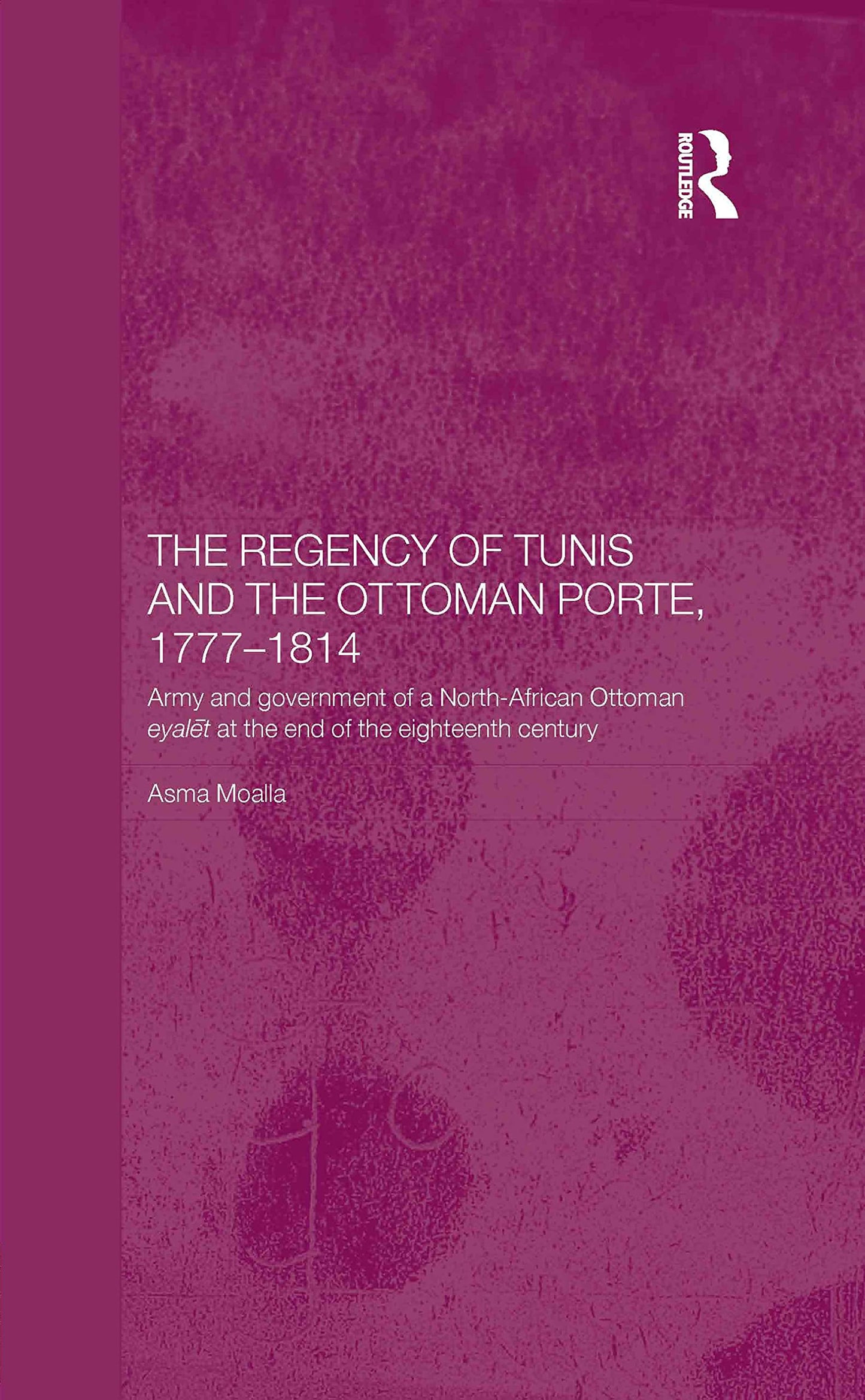 The Regency of Tunis and the Ottoman Porte, 1777-1814: Army and Government of a North-African Eylet at the End of the Eighteenth Century (Routledge Islamic Studies Series)