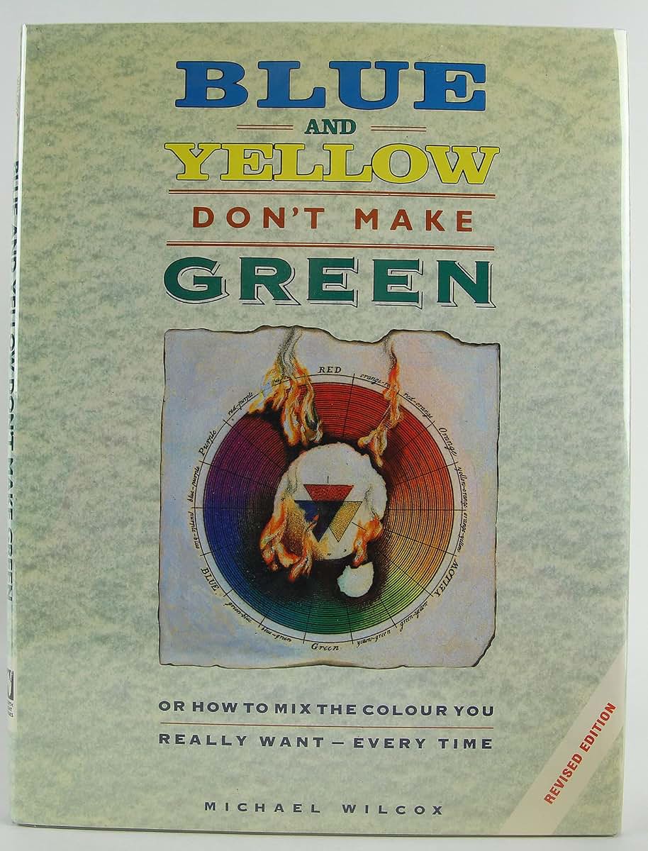 Blue and Yellow Don't Make Green: Or, How To Mix the Colour You Really Want-Every Time