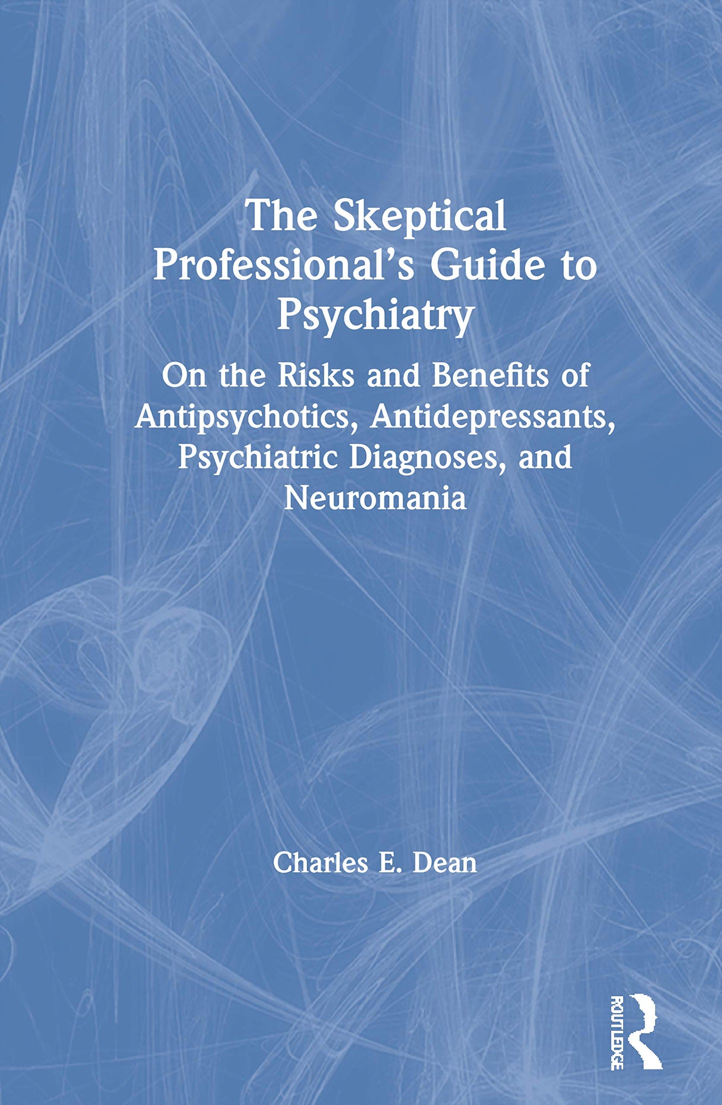 The Skeptical Professionals Guide to Psychiatry: On the Risks and Benefits of Antipsychotics, Antidepressants, Psychiatric Diagnoses, and Neuromania