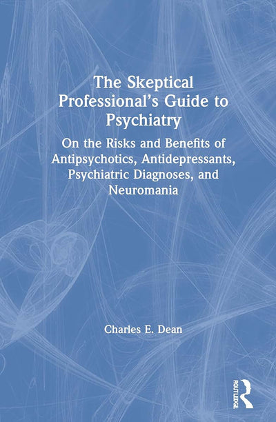 The Skeptical Professionals Guide to Psychiatry: On the Risks and Benefits of Antipsychotics, Antidepressants, Psychiatric Diagnoses, and Neuromania