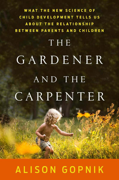 The Gardener and the Carpenter: What the New Science of Child Development Tells Us About the Relationship Between Parents and Children