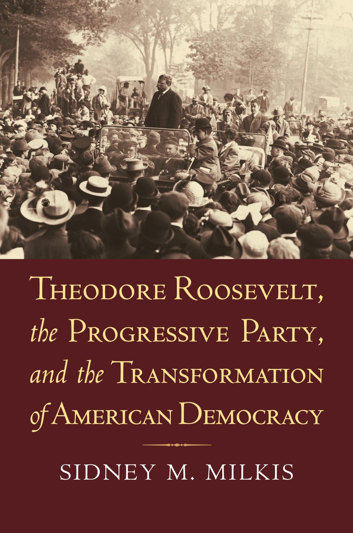 Theodore Roosevelt, the Progressive Party, and the Transformation of American Democracy (American Political Thought)