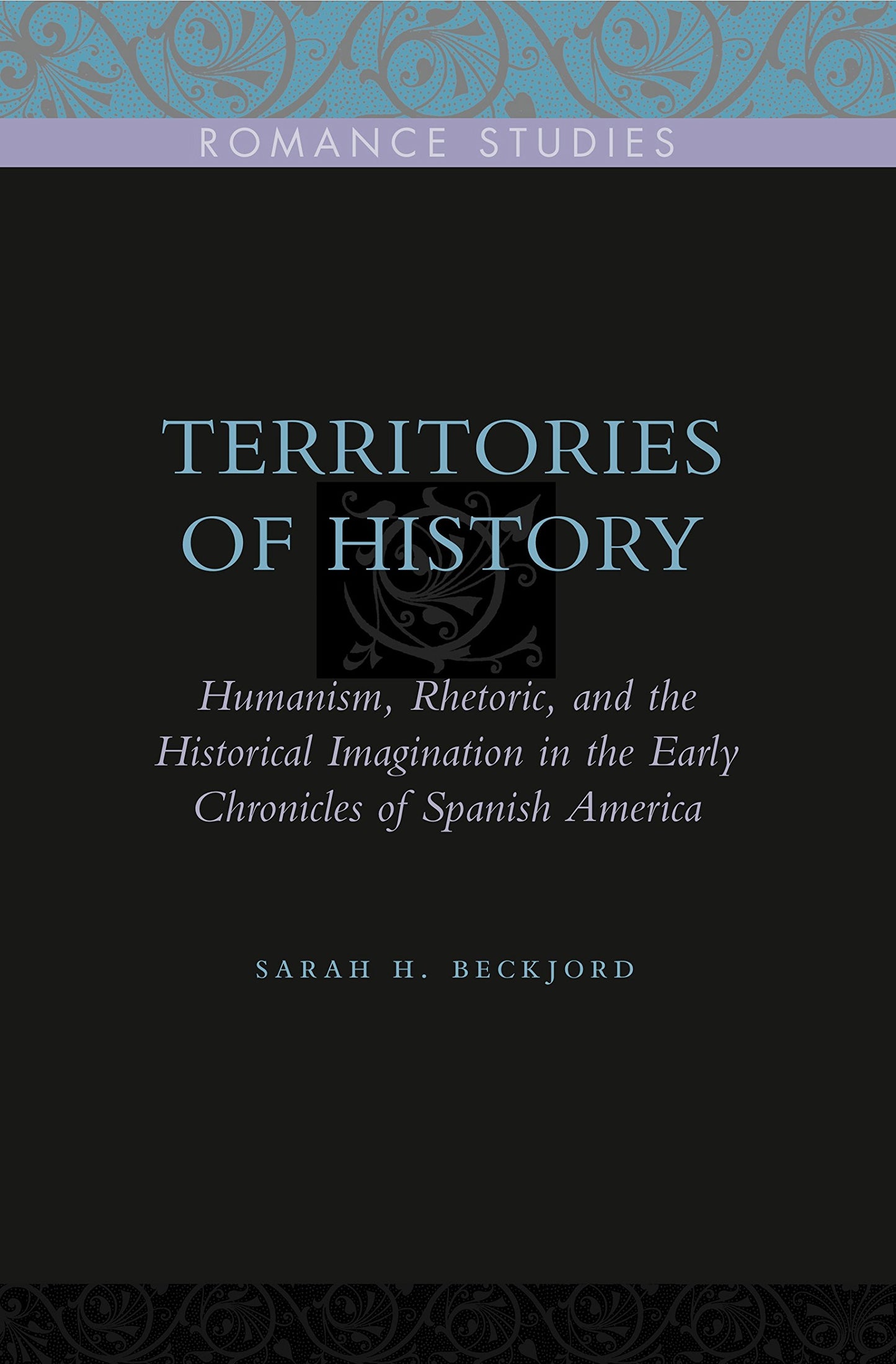 Territories of History: Humanism, Rhetoric, and the Historical Imagination in the Early Chronicles of Spanish America