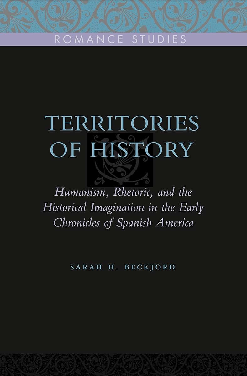 Territories of History: Humanism, Rhetoric, and the Historical Imagination in the Early Chronicles of Spanish America