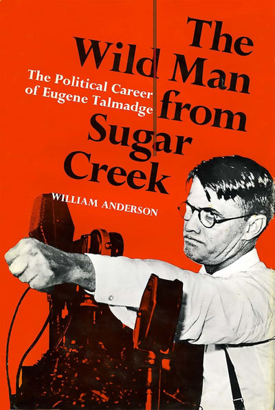 The Wild Man from Sugar Creek: The Political Career of Eugene Talmadge