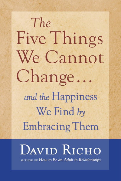 The Five Things We Cannot Change: And the Happiness We Find By Embracing Them