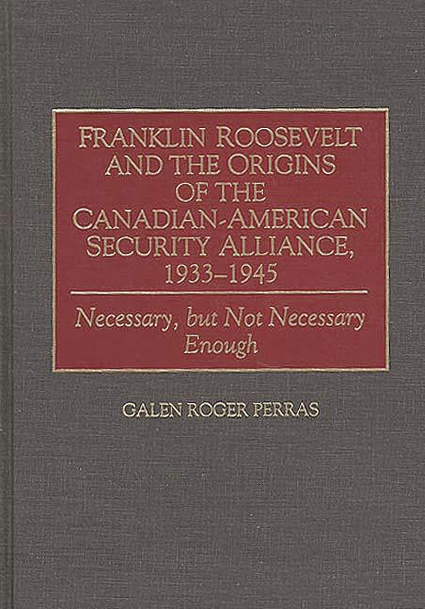 Franklin Roosevelt and the Origins of the Canadian-American Security Alliance, 1933-1945: Necessary, but Not Necessary Enough (Communication)