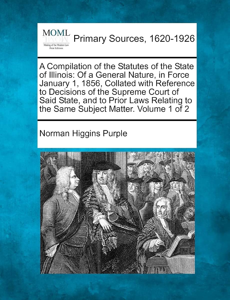 A Compilation of the Statutes of the State of Illinois: Of a General Nature, in Force January 1, 1856, Collated with Reference to Decisions of the ... to the Same Subject Matter. Volume 1 of 2